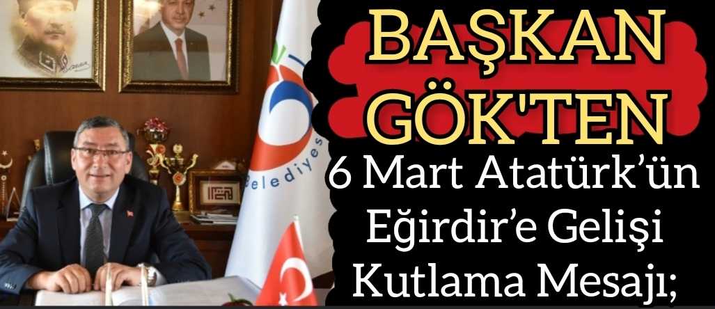 Başkan Veli GÖK’ün 6 Mart Atatürk’ün   Eğirdir’e Gelişi Kutlama Mesajı;