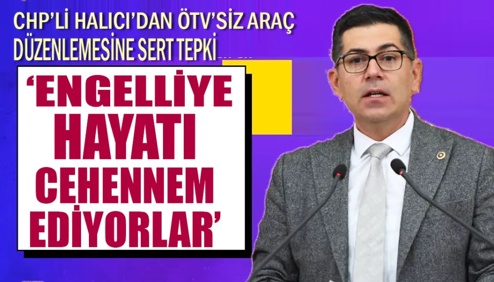 CHP’Lİ HALICI’DAN ÖTV’SİZ ARAÇ DÜZENLEMESİNE SERT TEPKİ ‘ENGELLİYE HAYATI CEHENNEM EDİYORLAR’