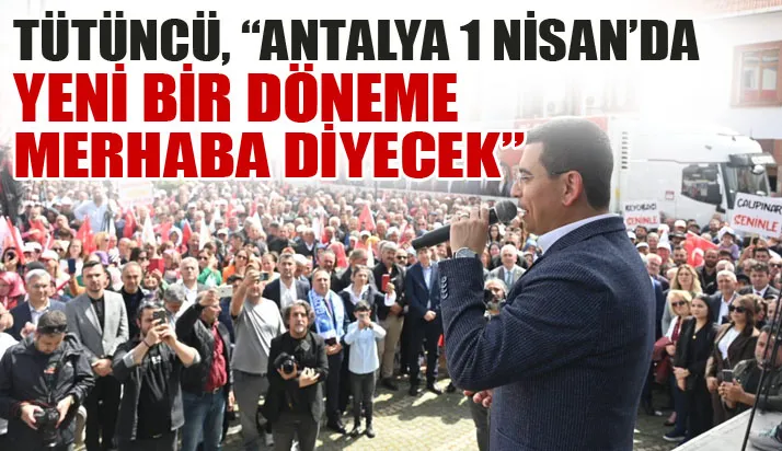 Tütüncü, “Antalya 1 Nisan’da yeni bir döneme merhaba diyecek”