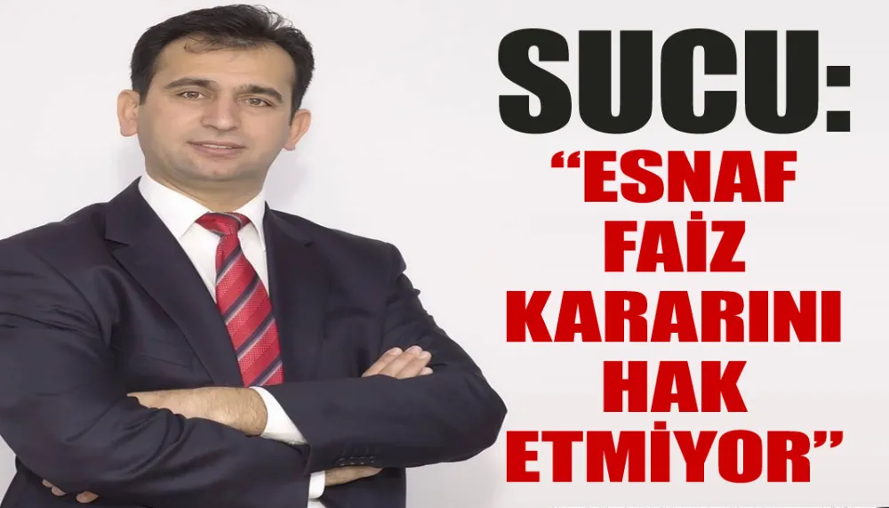 SUCU: “ESNAF FAİZ KARARINI HAK ETMİYOR”