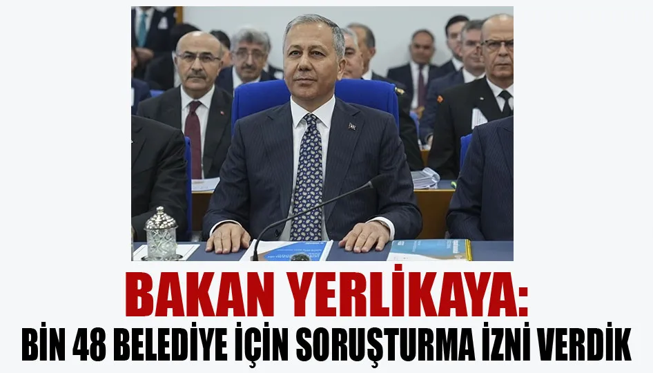 Bakan Yerlikaya: Bin 48 belediye için soruşturma izni verdik