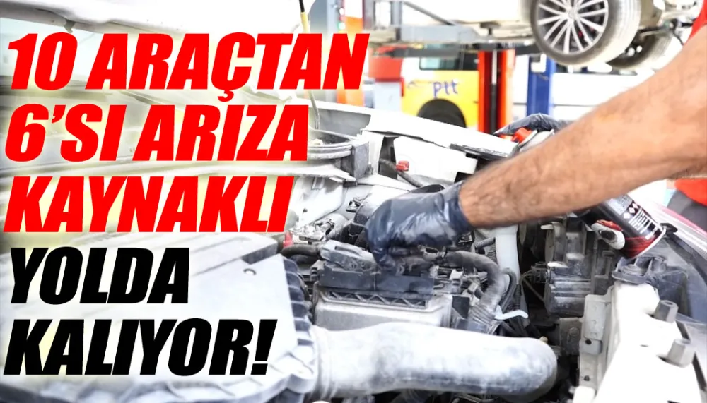 10 araçtan 6’sı arıza kaynaklı yolda kalıyor!