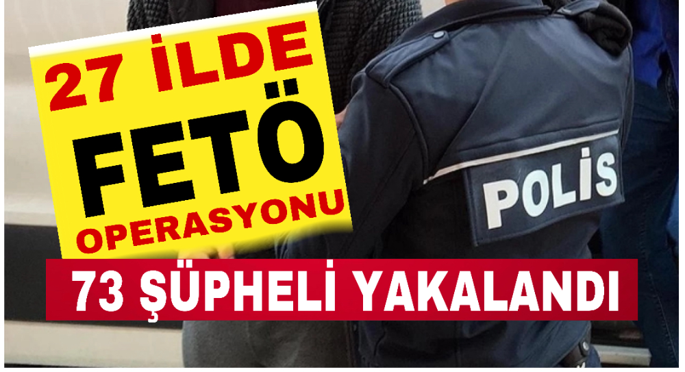 27 ilde FETÖ operasyonu: 73 şüpheli yakalandı