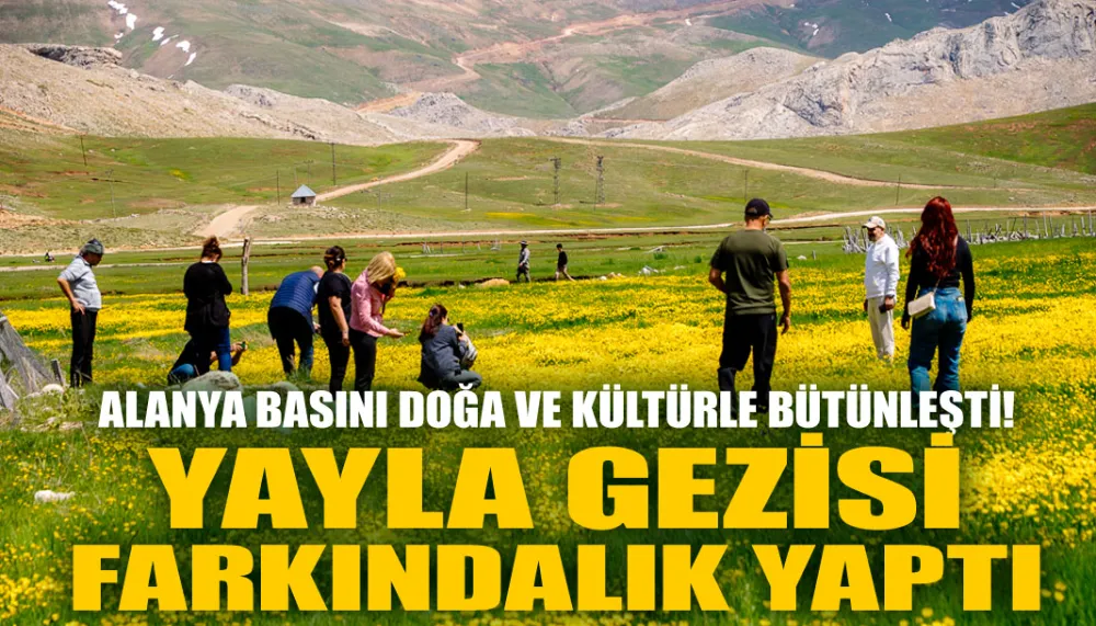 Alanya basını doğa ve kültürle bütünleşti! Yayla gezisi farkındalık yarattı