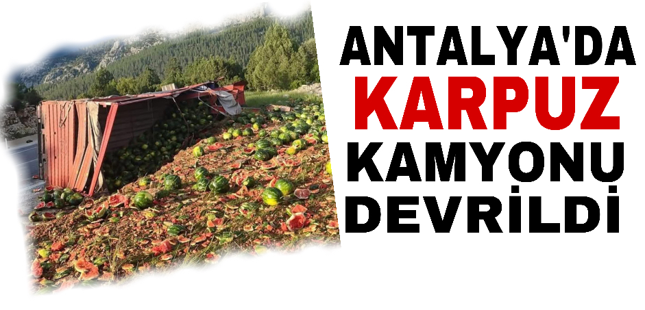 Antalya’da karpuz yüklü kamyon devrildi