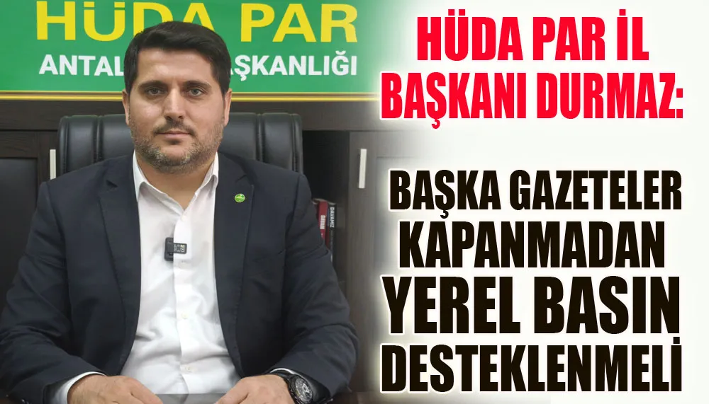 HÜDA PAR İl Başkanı Durmaz: Başka gazeteler kapanmadan yerel basın desteklenmeli