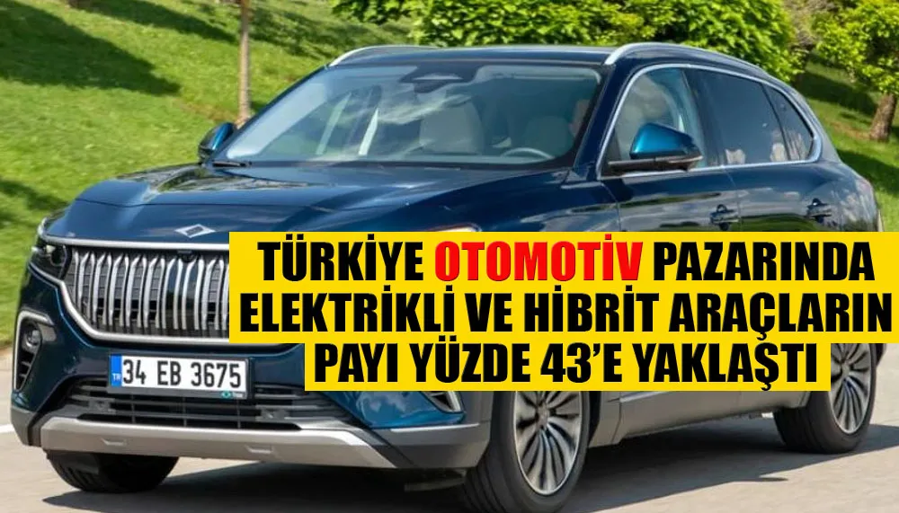 Türkiye otomotiv pazarında elektrikli ve hibrit araçların payı yüzde 43’e yaklaştı