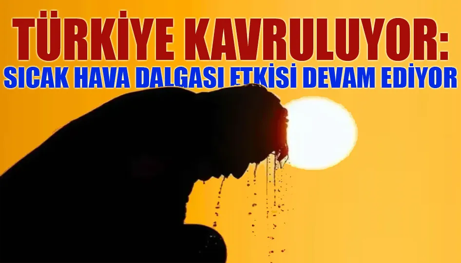 Türkiye kavruluyor: Sıcak hava dalgası etkisi devam ediyor