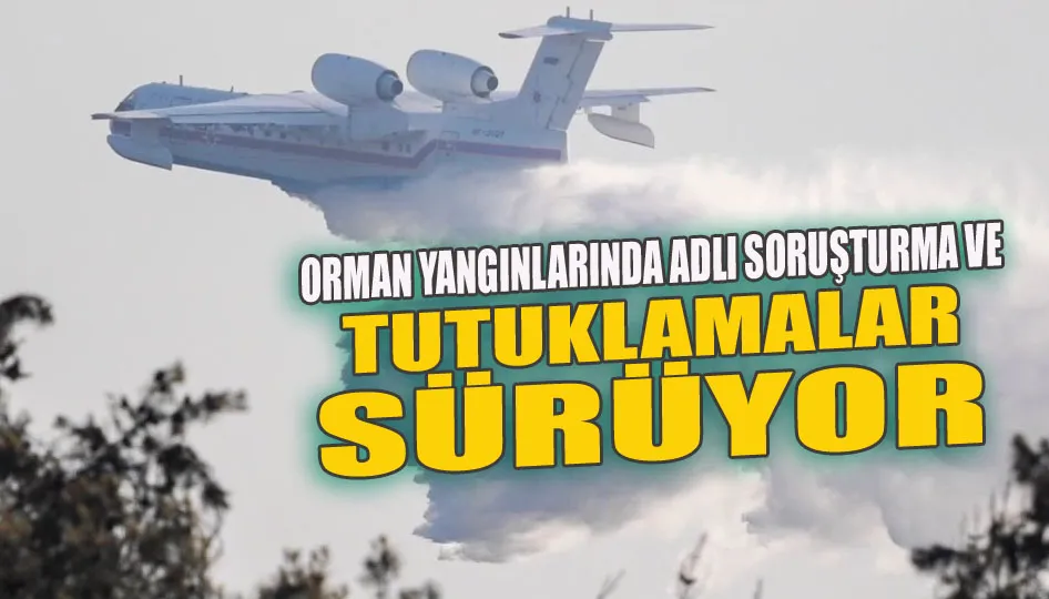 Orman yangınlarında adli soruşturma ve tutuklamalar sürüyor