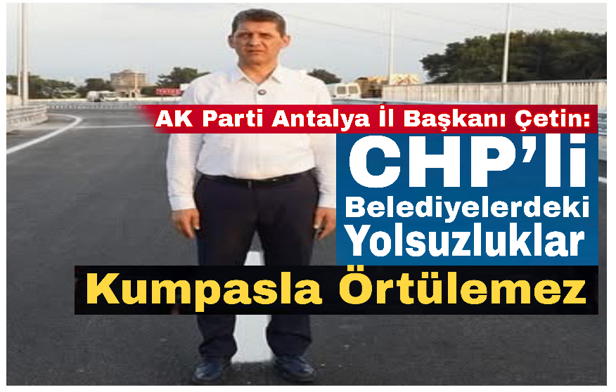AK Parti Antalya il başkanı Çetin: CHP’li belediyelerdeki yolsuzluklar kumpasla örtülemez