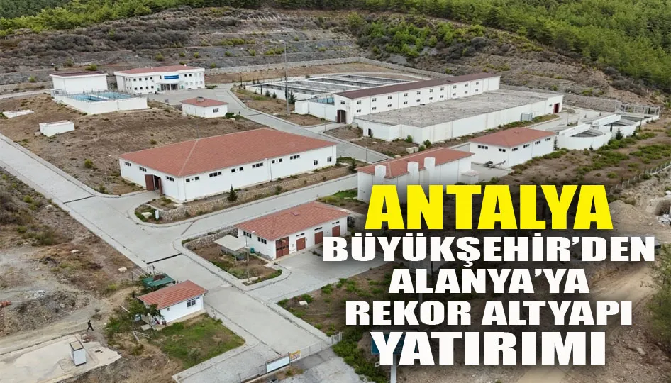 Antalya Büyükşehir’den Alanya’ya rekor altyapı yatırımı