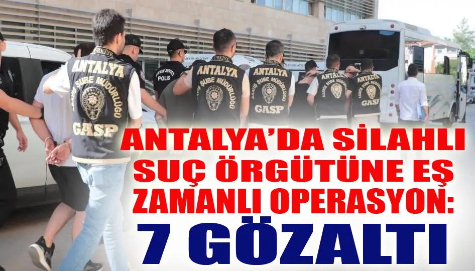 Antalya’da silahlı suç örgütüne eş zamanlı operasyon: 7 gözaltı
